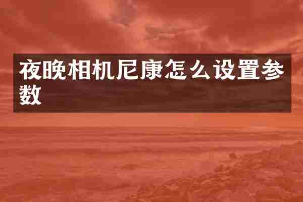 夜晚相机尼康怎么设置参数