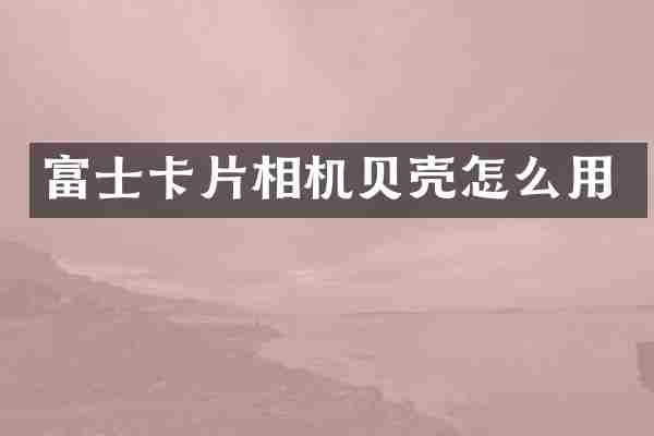 富士卡片相机贝壳怎么用