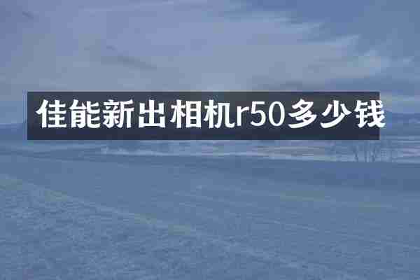 佳能新出相机r50多少钱