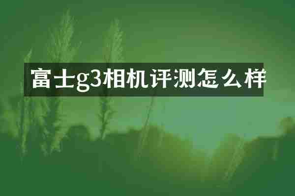 富士g3相机评测怎么样