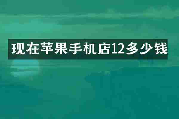 现在苹果手机店12多少钱