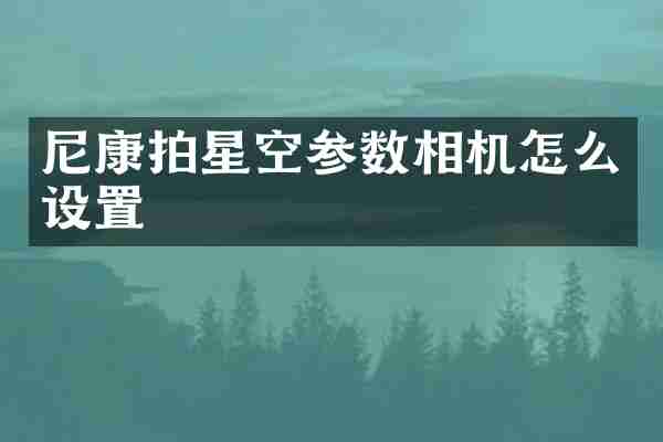 尼康拍星空参数相机怎么设置
