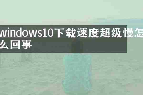 windows10下载速度超级慢怎么回事