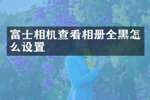富士相机查看相册全黑怎么设置