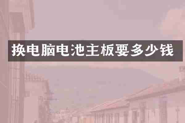 换电脑电池主板要多少钱