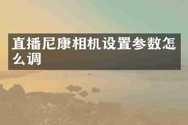 直播尼康相机设置参数怎么调