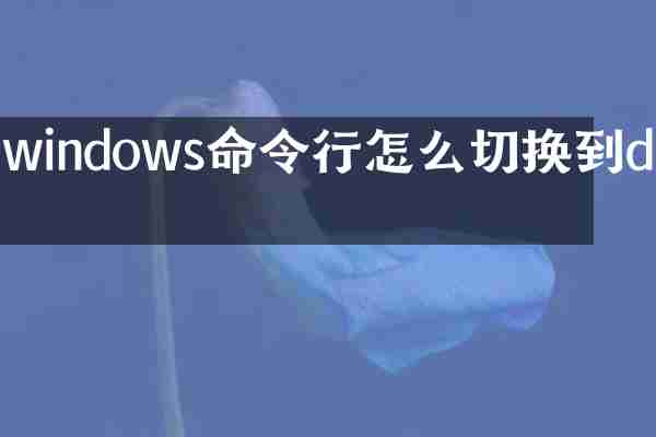 windows命令行怎么切换到d盘
