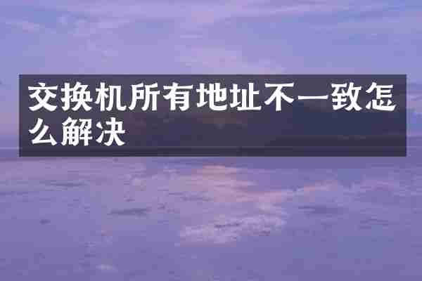交换机所有地址不一致怎么解决