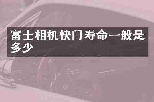 富士相机快门寿命一般是多少