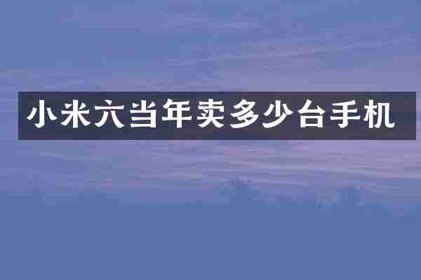 小米六当年卖多少台手机