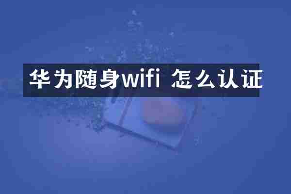 华为随身wifi 怎么认证