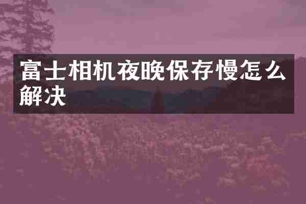 富士相机夜晚保存慢怎么解决