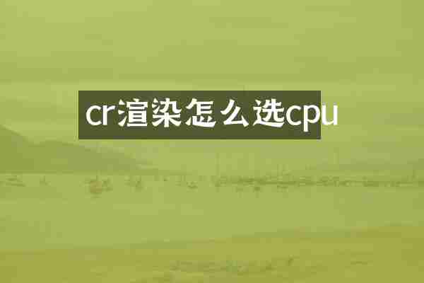 cr渲染怎么选cpu