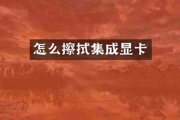 怎么擦拭集成显卡