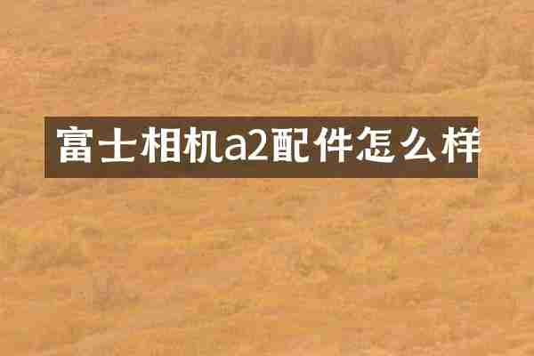 富士相机a2配件怎么样