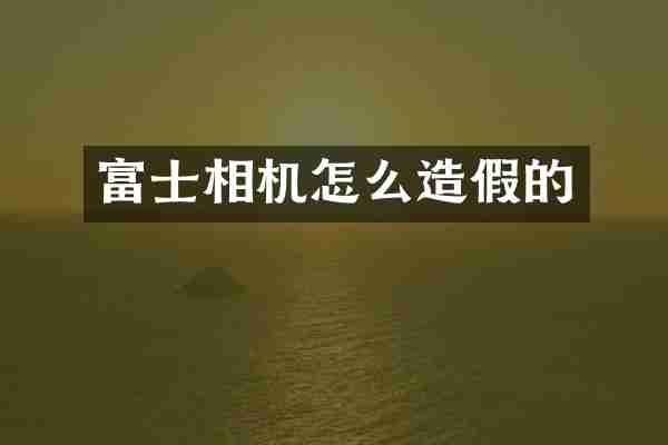 富士相机怎么造假的