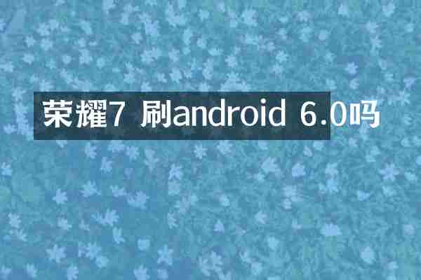 荣耀7 刷android 6.0吗