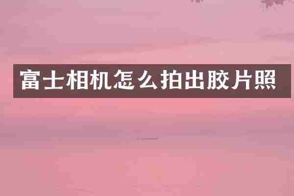 富士相机怎么拍出胶片照