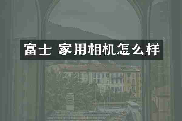 富士 家用相机怎么样