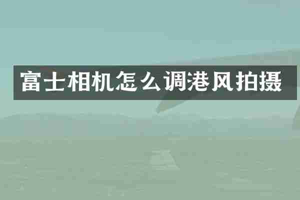 富士相机怎么调港风拍摄