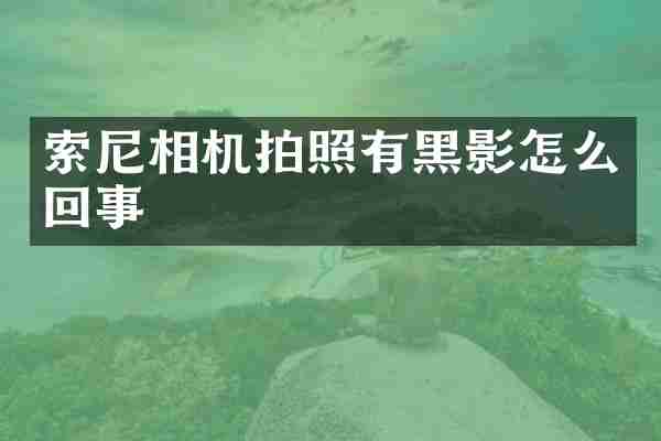 索尼相机拍照有黑影怎么回事