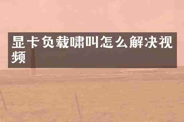 显卡负载啸叫怎么解决视频