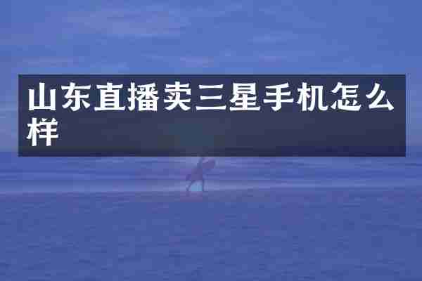 山东直播卖三星手机怎么样