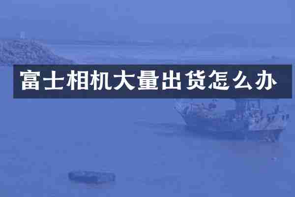 富士相机大量出货怎么办