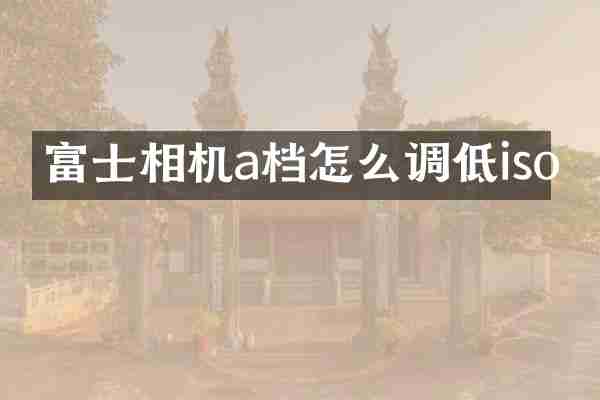 富士相机a档怎么调低iso