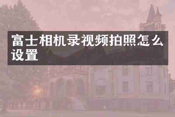 富士相机录视频拍照怎么设置