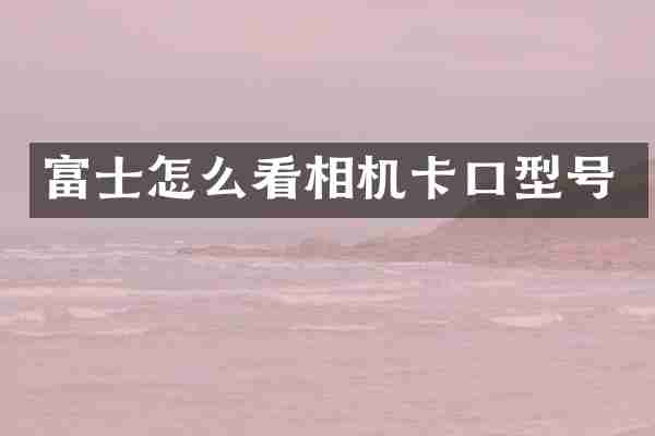 富士怎么看相机卡口型号