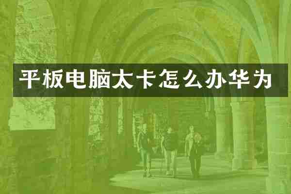 平板电脑太卡怎么办华为