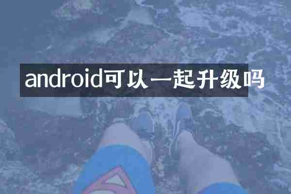 android可以一起升级吗