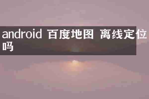 android 百度地图 离线定位吗