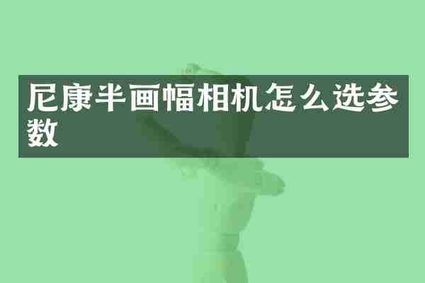 尼康半画幅相机怎么选参数