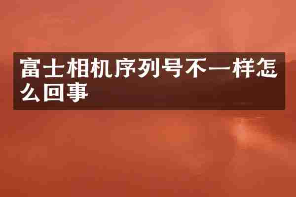 富士相机序列号不一样怎么回事