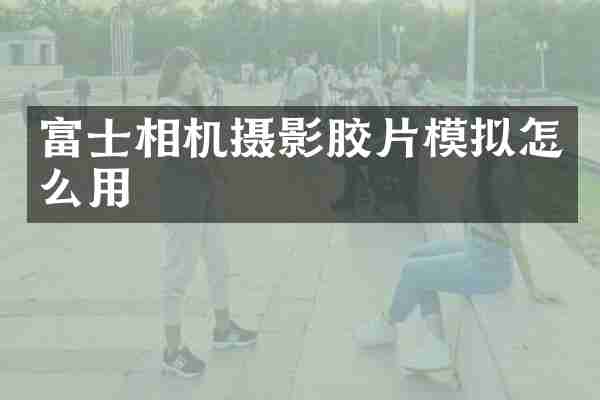 富士相机摄影胶片模拟怎么用