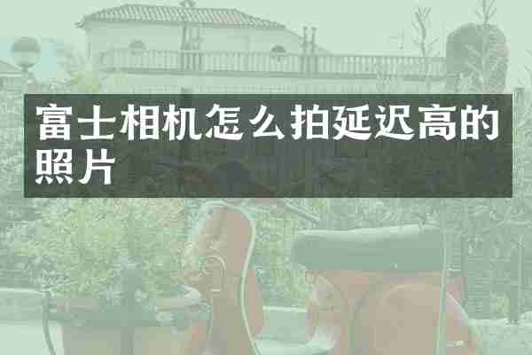 富士相机怎么拍延迟高的照片