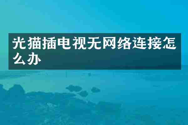 光猫插电视无网络连接怎么办