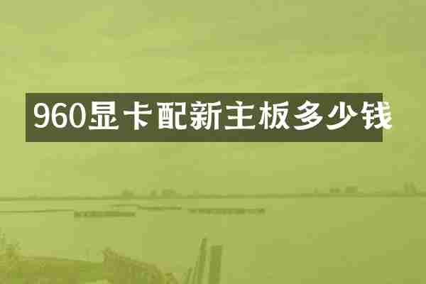 960显卡配新主板多少钱