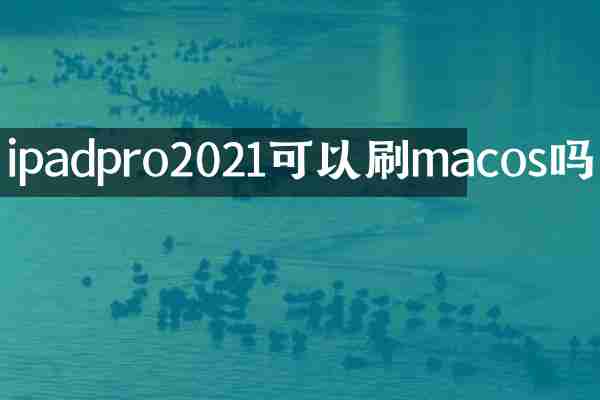 ipadpro2021可以刷macos吗