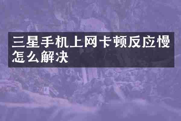 三星手机上网卡顿反应慢怎么解决