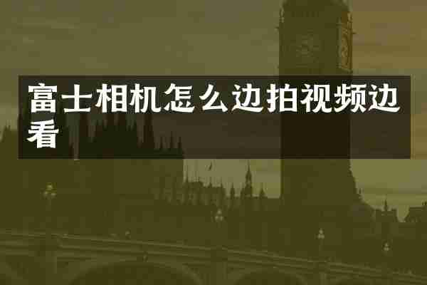 富士相机怎么边拍视频边看