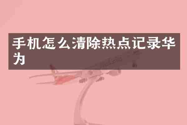 手机怎么清除热点记录华为