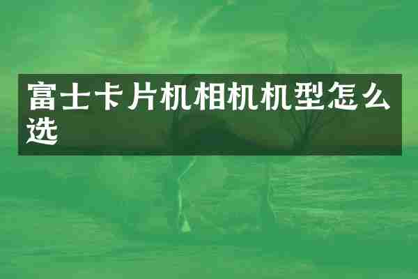 富士卡片机相机机型怎么选