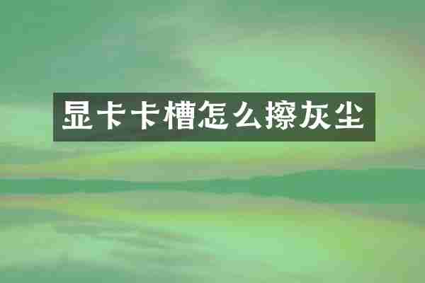 显卡卡槽怎么擦灰尘