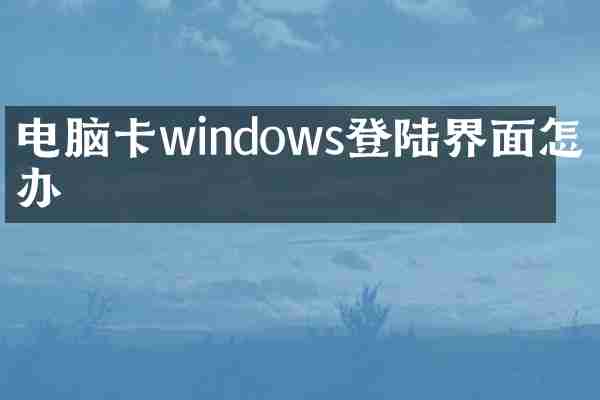 电脑卡windows登陆界面怎么办