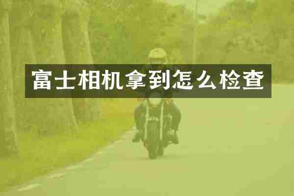 富士相机拿到怎么检查