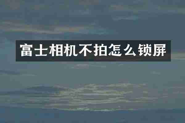 富士相机不拍怎么锁屏