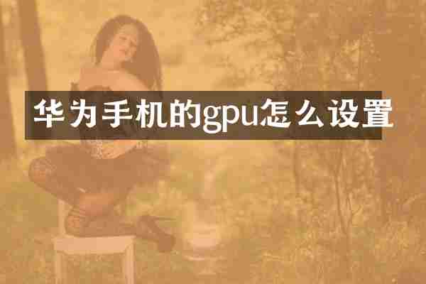 华为手机的gpu怎么设置